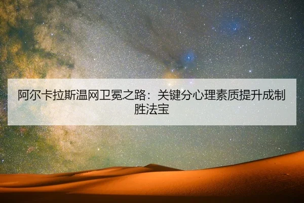 阿尔卡拉斯温网卫冕之路：关键分心理素质提升成制胜法宝
