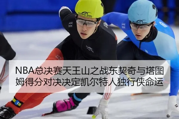 NBA总决赛天王山之战东契奇与塔图姆得分对决决定凯尔特人独行侠命运