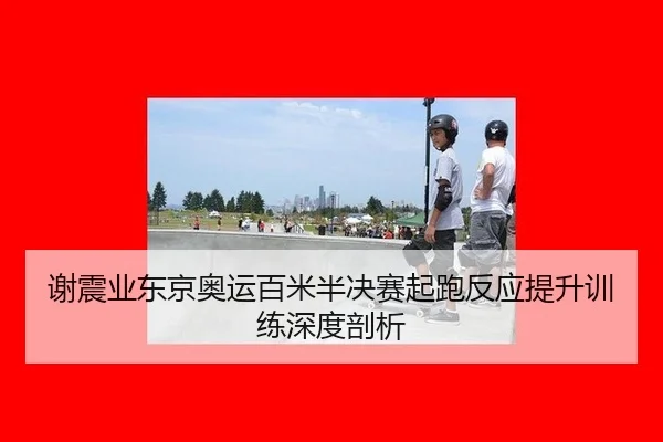 谢震业东京奥运百米半决赛起跑反应提升训练深度剖析