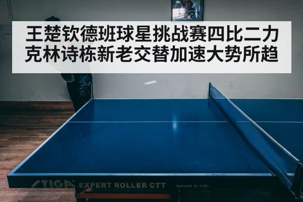 王楚钦德班球星挑战赛四比二力克林诗栋新老交替加速大势所趋