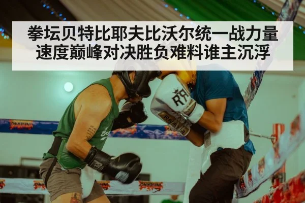拳坛贝特比耶夫比沃尔统一战力量速度巅峰对决胜负难料谁主沉浮