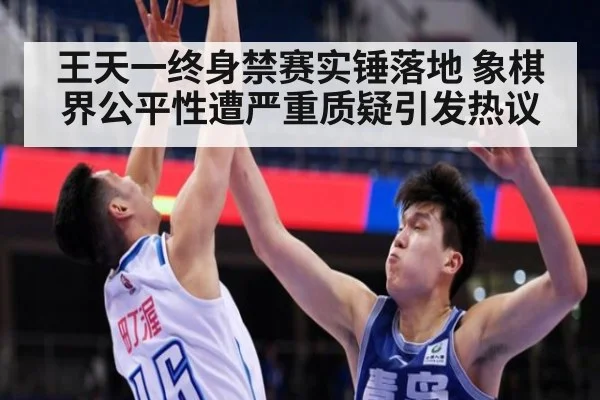 王天一终身禁赛实锤落地 象棋界公平性遭严重质疑引发热议