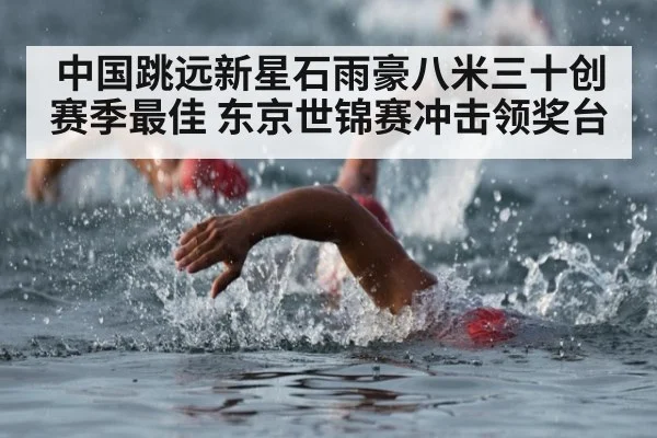 中国跳远新星石雨豪八米三十创赛季最佳 东京世锦赛冲击领奖台